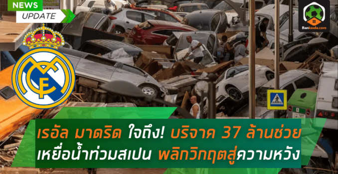 เรอัล มาดริด ใจถึง! บริจาค 37 ล้านช่วยเหยื่อน้ำท่วมสเปน พลิกวิกฤตสู่ความหวัง